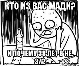 кто из вас мади? и почему 38 лет в не 37?, Мем Алкоголик-кадр