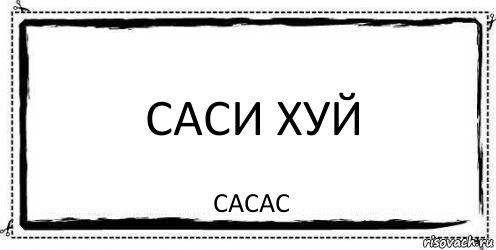 саси хуй сасас