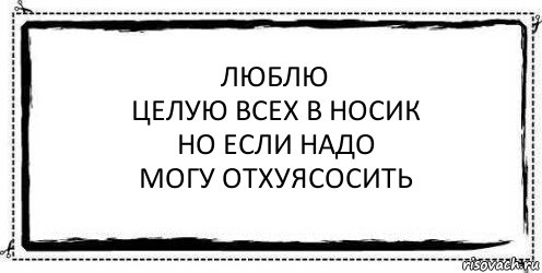 Люблю
Целую всех в носик
Но если надо
Могу отхуясосить , Комикс Асоциальная антиреклама