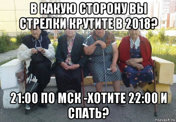 в какую сторону вы стрелки крутите в 2018? 21:00 по мск -хотите 22:00 и спать?, Мем Бабки на скамейке