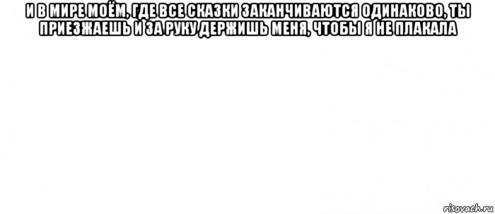 и в мире моём, где все сказки заканчиваются одинаково, ты приезжаешь и за руку держишь меня, чтобы я не плакала , Мем Белый ФОН