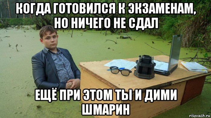 когда готовился к экзаменам, но ничего не сдал ещё при этом ты и дими шмарин, Мем  Парень сидит в болоте