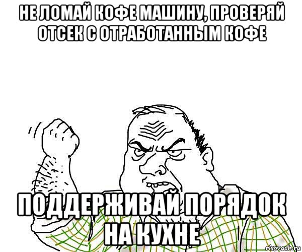 не ломай кофе машину, проверяй отсек с отработанным кофе поддерживай порядок на кухне, Мем будь мужиком