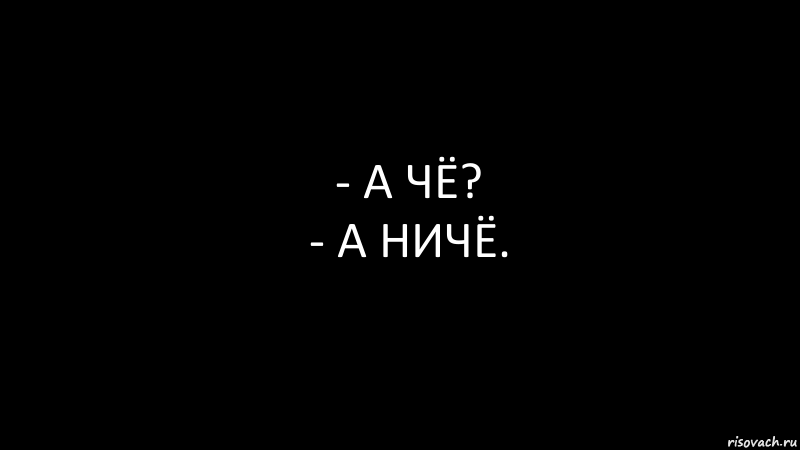 Ни чу. А ни че. Ничё на черном фоне. А чё а ничё. Че ниче.