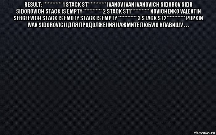 result: ************ 1 stack st************ ivanov ivan ivanovich sidorov sidr sidorovich stack is empty ************ 2 stack st1************ novichenko valentin sergeevich stack is emoty stack is empty ************ 3 stack st2************ pupkin ivan sidorovich для продолжения нажмите любую клавишу . . . , Мем черный фон