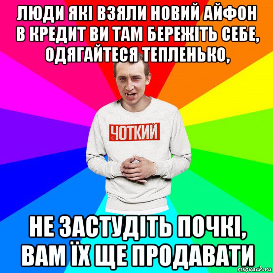 люди які взяли новий айфон в кредит ви там бережіть себе, одягайтеся тепленько, не застудіть почкі, вам їх ще продавати, Мем Чоткий