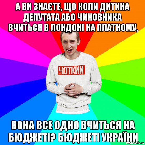 а ви знаєте, що коли дитина депутата або чиновника вчиться в лондоні на платному, вона все одно вчиться на бюджеті? бюджеті україни, Мем Чоткий