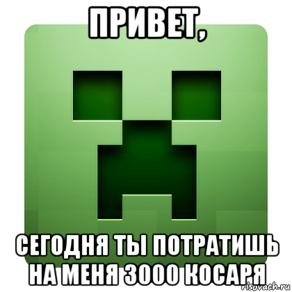 привет, сегодня ты потратишь на меня 3000 косаря, Мем Creeper