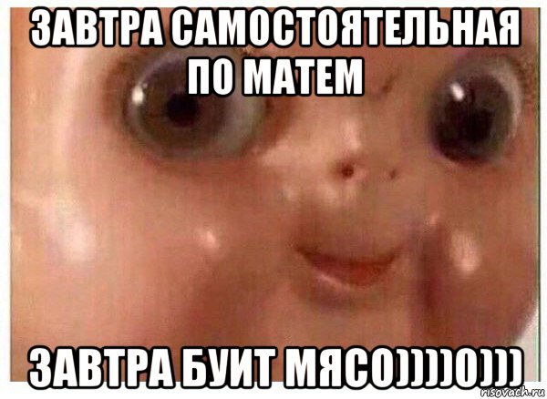 завтра самостоятельная по матем завтра буит мясо))))0)))