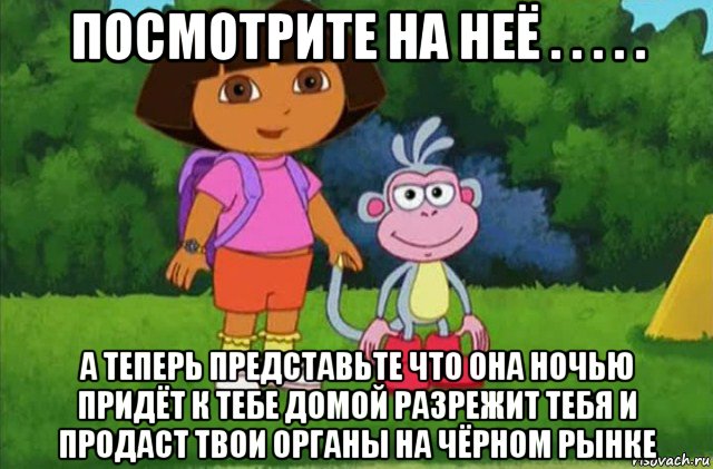 посмотрите на неё . . . . . а теперь представьте что она ночью придёт к тебе домой разрежит тебя и продаст твои органы на чёрном рынке, Мем Даша-следопыт