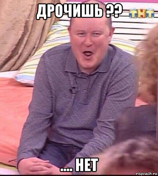 дрочишь ?? .... нет