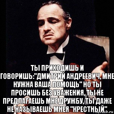 Ты приходишь и говоришь:"Дмитрий Андреевич, мне нужна Ваша помощь" Но ты просишь без уважения, ты не предлагаешь мне дружбу, ты даже не называешь мнея "крестный", Комикс Дон Вито Корлеоне 1