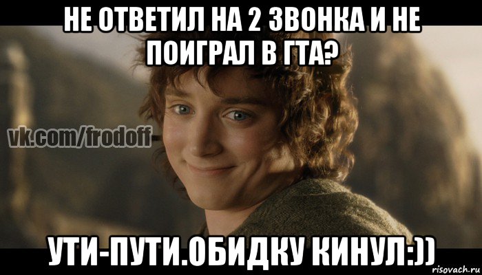 не ответил на 2 звонка и не поиграл в гта? ути-пути.обидку кинул:)), Мем  Фродо