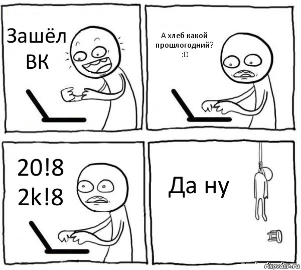 Зашёл ВК А хлеб какой прошлогодний? :D 20!8 2k!8 Да ну, Комикс интернет убивает