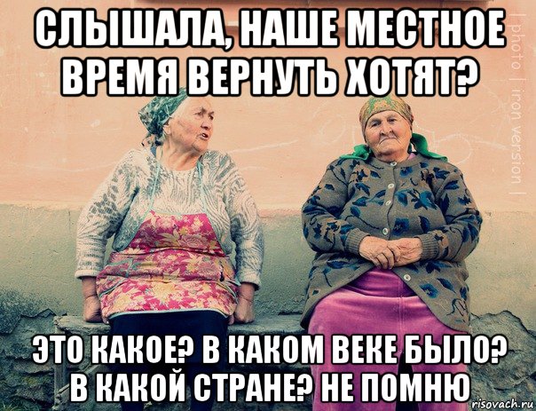 слышала, наше местное время вернуть хотят? это какое? в каком веке было? в какой стране? не помню, Мем   Ирон бабушки