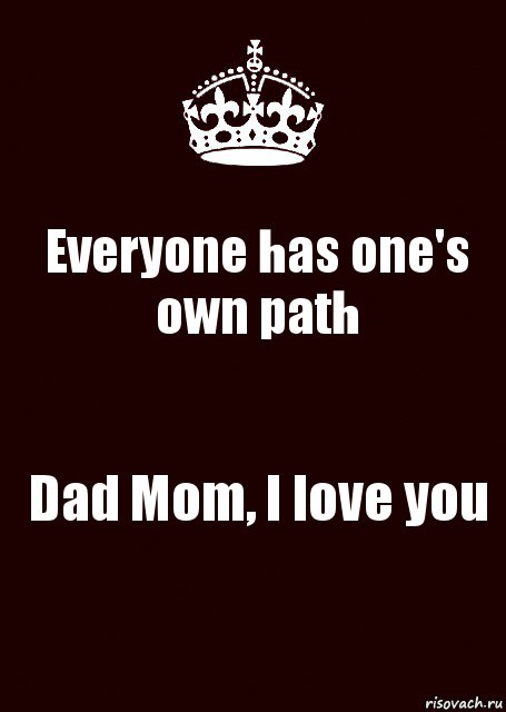 Everyone has one's own path Dad Mom, I love you