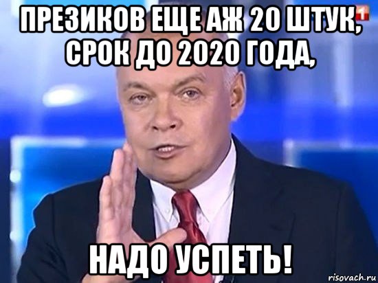 презиков еще аж 20 штук, срок до 2020 года, надо успеть!, Мем Киселёв 2014