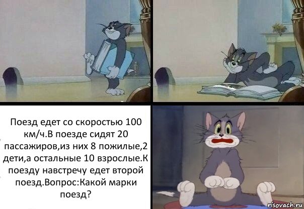 Поезд едет со скоростью 100 км/ч.В поезде сидят 20 пассажиров,из них 8 пожилые,2 дети,а остальные 10 взрослые.К поезду навстречу едет второй поезд.Вопрос:Какой марки поезд?, Комикс  Кот Том в шоке