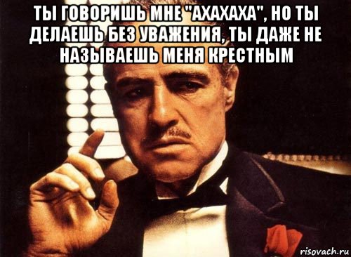 ты говоришь мне "ахахаха", но ты делаешь без уважения, ты даже не называешь меня крестным , Мем крестный отец