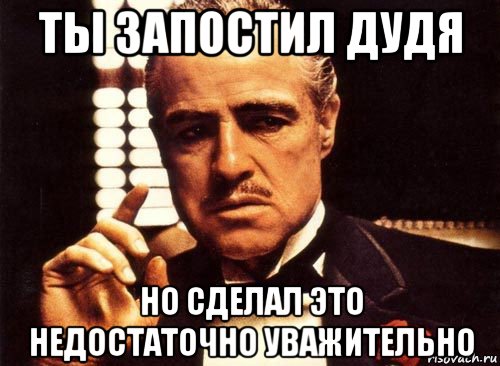 ты запостил дудя но сделал это недостаточно уважительно, Мем крестный отец