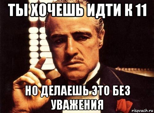 ты хочешь идти к 11 но делаешь это без уважения, Мем крестный отец