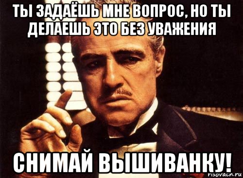 ты задаёшь мне вопрос, но ты делаешь это без уважения снимай вышиванку!, Мем крестный отец