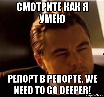 смотрите как я умею репорт в репорте. we need to go deeper!