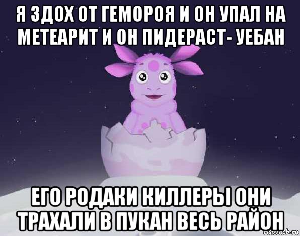 я здох от гемороя и он упал на метеарит и он пидераст- уебан его родаки киллеры они трахали в пукан весь район, Мем лунтик