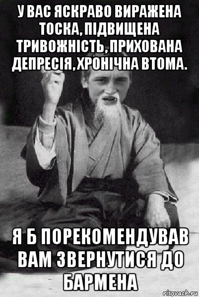 у вас яскраво виражена тоска, підвищена тривожність, прихована депресія, хронічна втома. я б порекомендував вам звернутися до бармена, Мем Мудрий паца