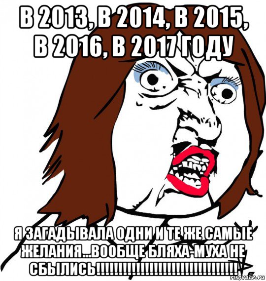 в 2013, в 2014, в 2015, в 2016, в 2017 году я загадывала одни и те же самые желания...вообще бляха-муха не сбылись!!!!!!!!!!!!!!!!!!!!!!!!!!!!!!!!, Мем Ну почему (девушка)