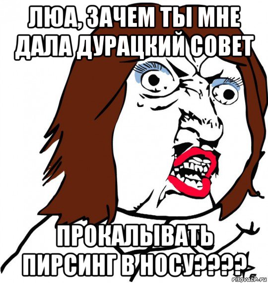 люа, зачем ты мне дала дурацкий совет прокалывать пирсинг в носу????, Мем Ну почему (девушка)