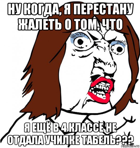 ну когда, я перестану жалеть о том, что я ещё в 4 классе не отдала училке табель???, Мем Ну почему (девушка)