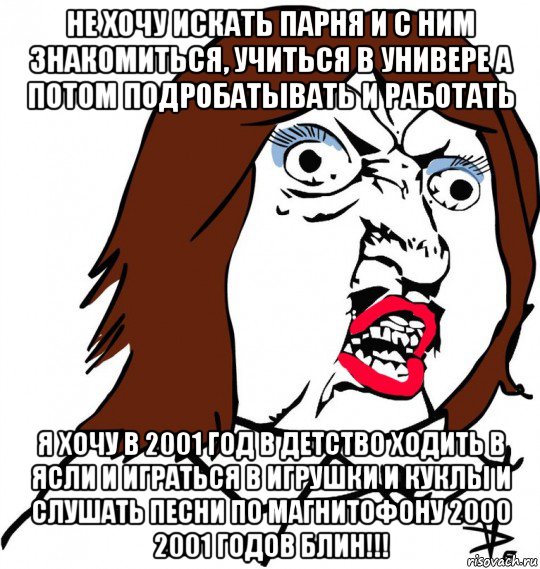 не хочу искать парня и с ним знакомиться, учиться в универе а потом подробатывать и работать я хочу в 2001 год в детство ходить в ясли и играться в игрушки и куклы и слушать песни по магнитофону 2000 2001 годов блин!!!, Мем Ну почему (девушка)