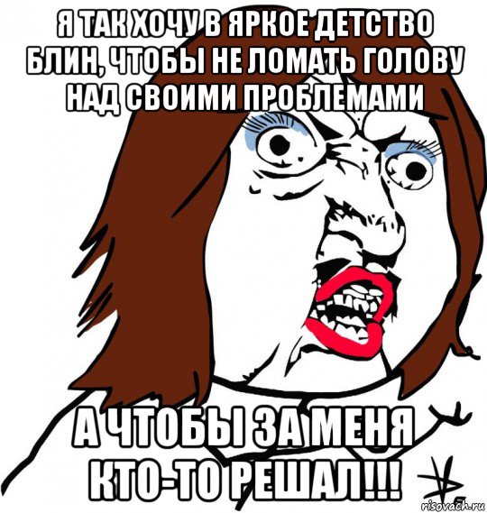 я так хочу в яркое детство блин, чтобы не ломать голову над своими проблемами а чтобы за меня кто-то решал!!!, Мем Ну почему (девушка)