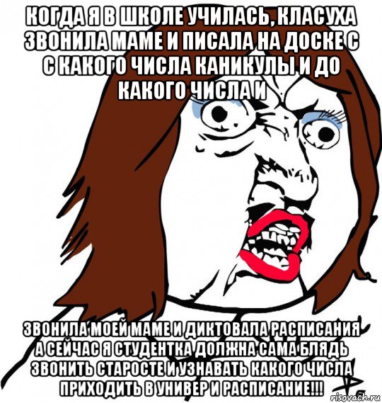 когда я в школе училась, класуха звонила маме и писала на доске с с какого числа каникулы и до какого числа и звонила моей маме и диктовала расписания а сейчас я студентка должна сама блядь звонить старосте и узнавать какого числа приходить в универ и расписание!!!, Мем Ну почему (девушка)