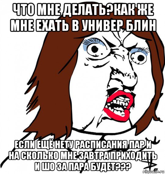 что мне делать?как же мне ехать в универ блин если ещё нету расписания пар и на сколько мне завтра приходить и шо за пара будет???, Мем Ну почему (девушка)