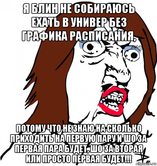 я блин не собираюсь ехать в универ без графика расписания, потому что не знаю на сколько приходить на первую пару и шо за первая пара будет, шо за вторая или просто первая будет!!!, Мем Ну почему (девушка)