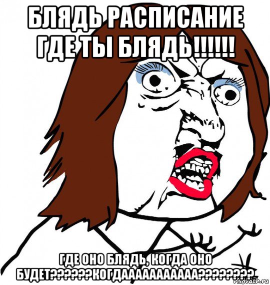 блядь расписание где ты блядь!!!!!! где оно блядь, когда оно будет??????когдааааааааааа????????, Мем Ну почему (девушка)