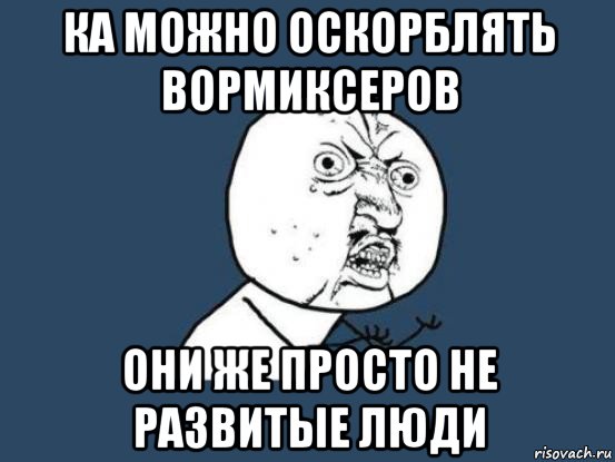 ка можно оскорблять вормиксеров они же просто не развитые люди, Мем Ну почему