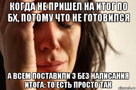 когда не пришел на итог по бх, потому что не готовился а всем поставили 3 без написания итога: то есть просто так