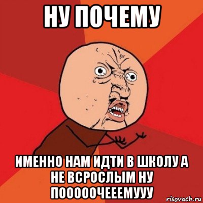 ну почему именно нам идти в школу а не всрослым ну пооооочееемууу, Мем Почему