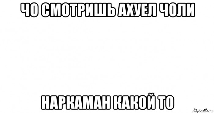 чо смотришь ахуел чоли наркаман какой то, Мем Пустой лист