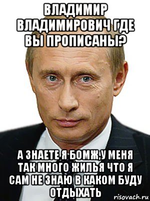 владимир владимирович где вы прописаны? а знаете я бомж,у меня так много жилья что я сам не знаю в каком буду отдыхать, Мем Путин