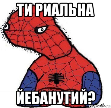 ти риальна йебанутий?