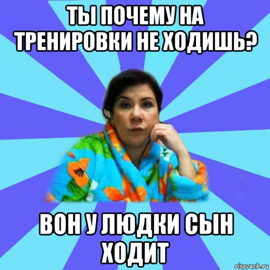 ты почему на тренировки не ходишь? вон у людки сын ходит, Мем типичная мама