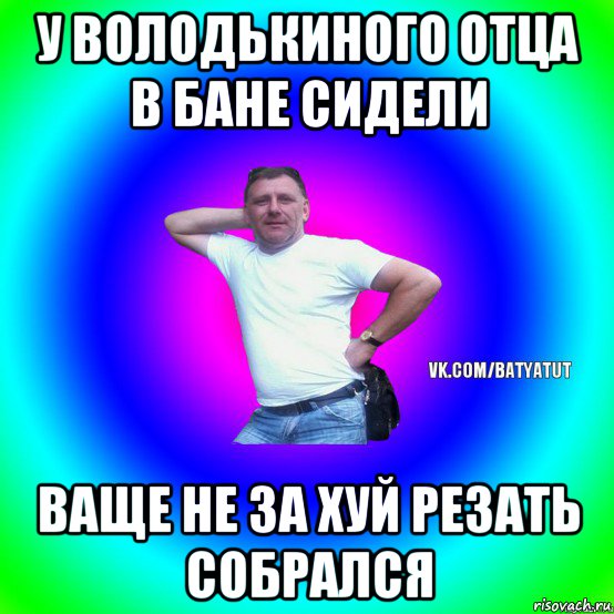 у володькиного отца в бане сидели ваще не за хуй резать собрался, Мем  Типичный Батя вк