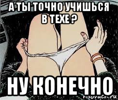 а ты точно учишься в техе ? ну конечно, Мем Трусы снимает