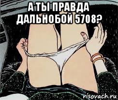 а ты правда дальнобой 5708? , Мем Трусы снимает