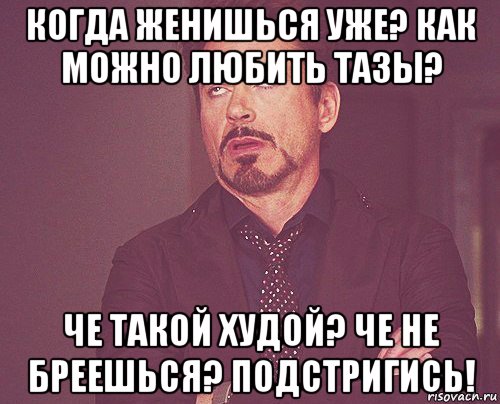 когда женишься уже? как можно любить тазы? че такой худой? че не бреешься? подстригись!, Мем твое выражение лица