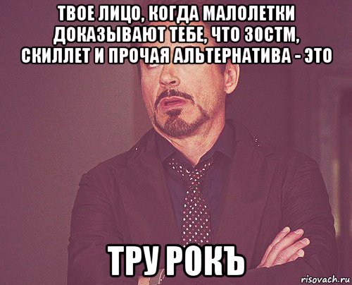 твое лицо, когда малолетки доказывают тебе, что 30стм, скиллет и прочая альтернатива - это тру рокъ, Мем твое выражение лица